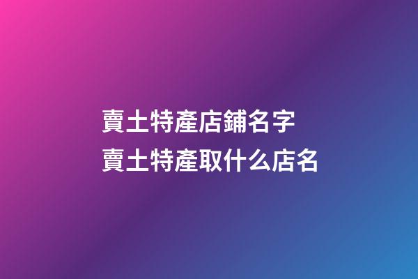 賣土特產店鋪名字 賣土特產取什么店名